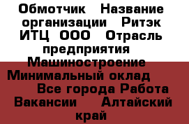 Обмотчик › Название организации ­ Ритэк-ИТЦ, ООО › Отрасль предприятия ­ Машиностроение › Минимальный оклад ­ 32 000 - Все города Работа » Вакансии   . Алтайский край